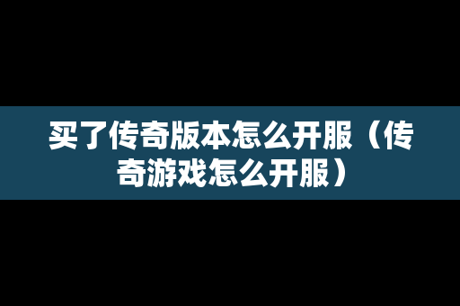 买了传奇版本怎么开服（传奇游戏怎么开服）