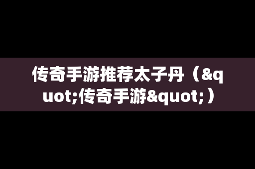 传奇手游推荐太子丹（"传奇手游"）-第1张图片-传奇手游发布网