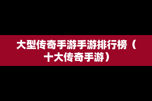 大型传奇手游手游排行榜（十大传奇手游）
