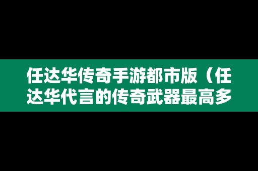任达华传奇手游都市版（任达华代言的传奇武器最高多少级）-第1张图片-传奇手游发布网