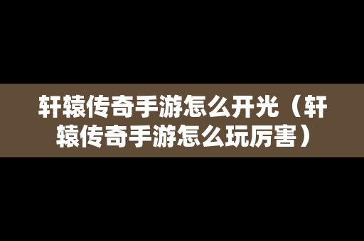 轩辕传奇手游怎么开光（轩辕传奇手游怎么玩厉害）-第1张图片-传奇手游发布网