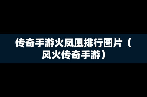 传奇手游火凤凰排行图片（风火传奇手游）