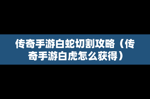 传奇手游白蛇切割攻略（传奇手游白虎怎么获得）-第1张图片-传奇手游发布网