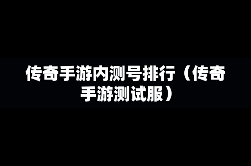 传奇手游内测号排行（传奇手游测试服）-第1张图片-传奇手游发布网