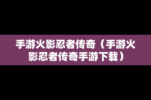 手游火影忍者传奇（手游火影忍者传奇手游下载）-第1张图片-传奇手游发布网