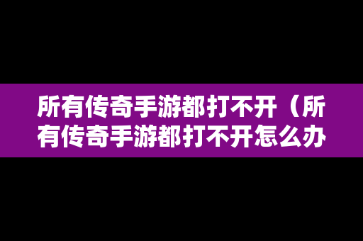 所有传奇手游都打不开（所有传奇手游都打不开怎么办）-第1张图片-传奇手游发布网