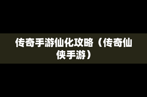 传奇手游仙化攻略（传奇仙侠手游）