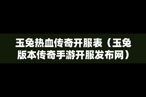 玉兔热血传奇开服表（玉兔版本传奇手游开服发布网）