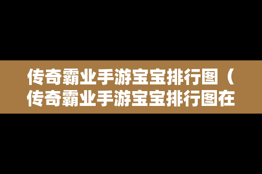 传奇霸业手游宝宝排行图（传奇霸业手游宝宝排行图在哪看）