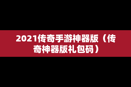 2021传奇手游神器版（传奇神器版礼包码）