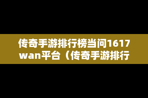 传奇手游排行榜当问1617wan平台（传奇手游排行榜大全2021）