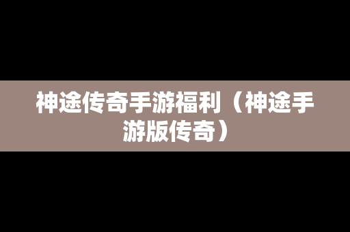 神途传奇手游福利（神途手游版传奇）