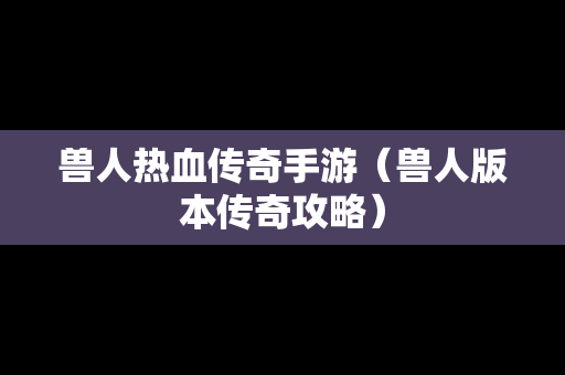 兽人热血传奇手游（兽人版本传奇攻略）