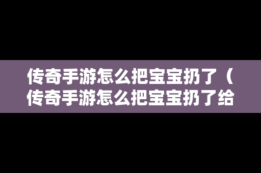 传奇手游怎么把宝宝扔了（传奇手游怎么把宝宝扔了给队友）
