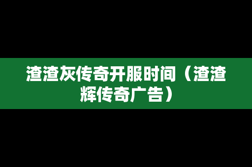 渣渣灰传奇开服时间（渣渣辉传奇广告）