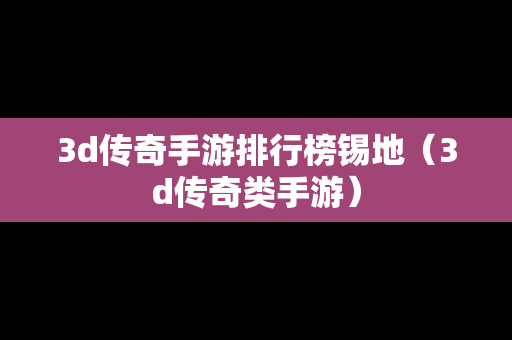3d传奇手游排行榜锡地（3d传奇类手游）