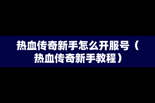 热血传奇新手怎么开服号（热血传奇新手教程）