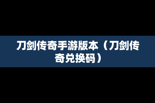 刀剑传奇手游版本（刀剑传奇兑换码）