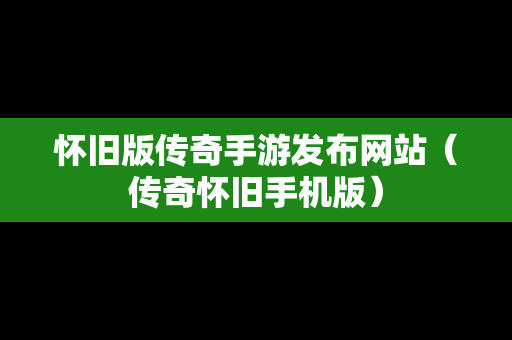 怀旧版传奇手游发布网站（传奇怀旧手机版）