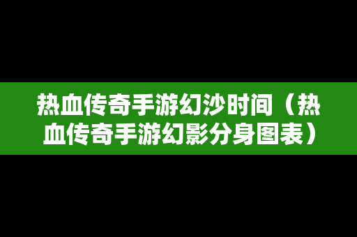 热血传奇手游幻沙时间（热血传奇手游幻影分身图表）