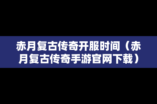 赤月复古传奇开服时间（赤月复古传奇手游官网下载）