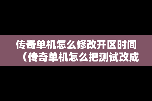 传奇单机怎么修改开区时间（传奇单机怎么把测试改成开区）