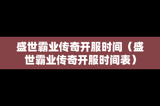 盛世霸业传奇开服时间（盛世霸业传奇开服时间表）