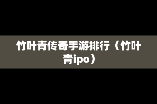 竹叶青传奇手游排行（竹叶青ipo）