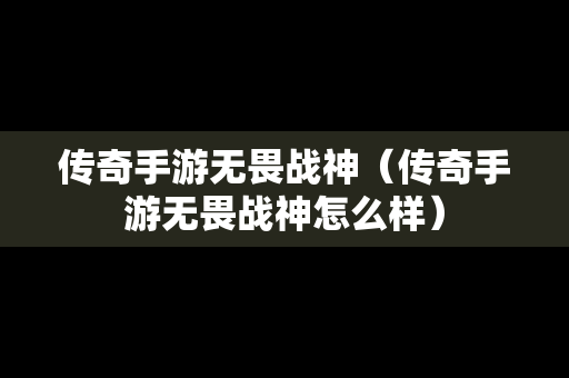 传奇手游无畏战神（传奇手游无畏战神怎么样）-第1张图片-传奇手游发布网