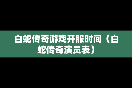 白蛇传奇游戏开服时间（白蛇传奇演员表）