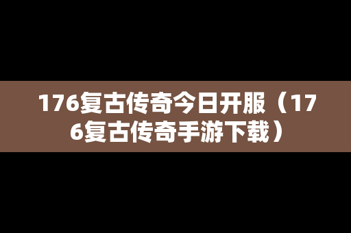 176复古传奇今日开服（176复古传奇手游下载）