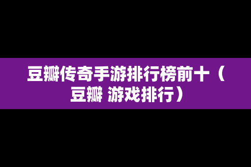 豆瓣传奇手游排行榜前十（豆瓣 游戏排行）