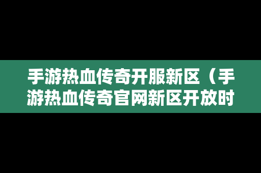 手游热血传奇开服新区（手游热血传奇官网新区开放时间）
