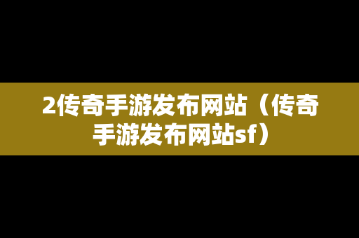 2传奇手游发布网站（传奇手游发布网站sf）