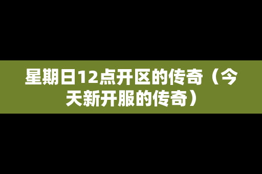星期日12点开区的传奇（今天新开服的传奇）