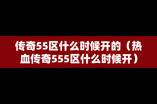 传奇55区什么时候开的（热血传奇555区什么时候开）