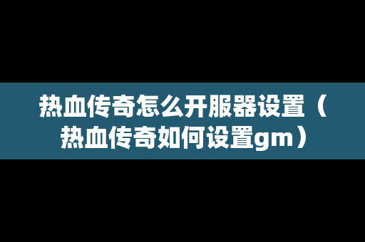 热血传奇怎么开服器设置（热血传奇如何设置gm）