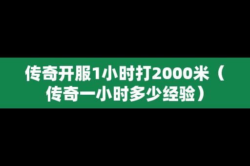传奇开服1小时打2000米（传奇一小时多少经验）