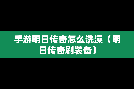 手游明日传奇怎么洗澡（明日传奇刷装备）