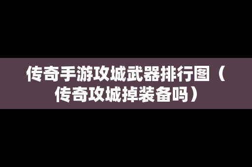 传奇手游攻城武器排行图（传奇攻城掉装备吗）
