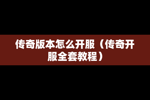 传奇版本怎么开服（传奇开服全套教程）