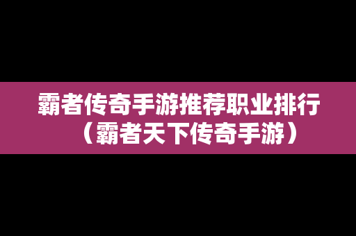 霸者传奇手游推荐职业排行（霸者天下传奇手游）