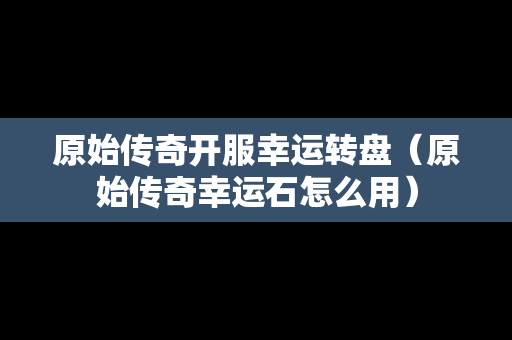 原始传奇开服幸运转盘（原始传奇幸运石怎么用）