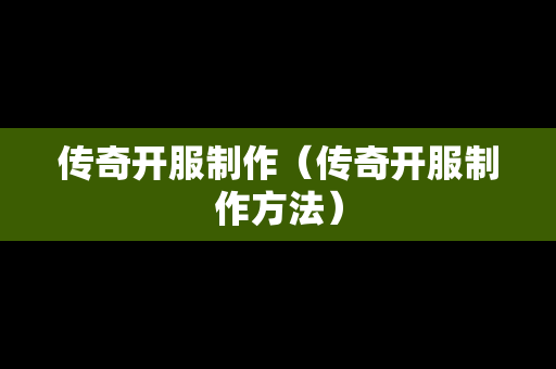 传奇开服制作（传奇开服制作方法）