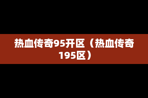 热血传奇95开区（热血传奇195区）