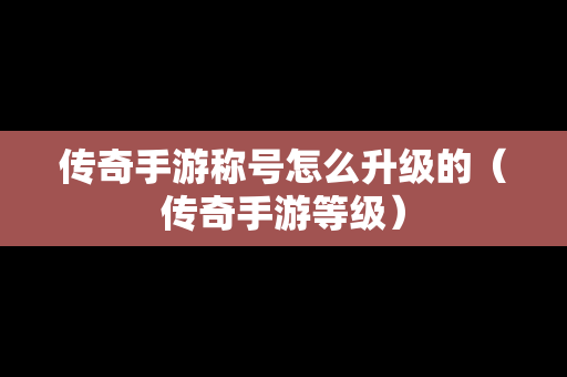 传奇手游称号怎么升级的（传奇手游等级）