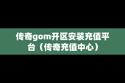 传奇gom开区安装充值平台（传奇充值中心）