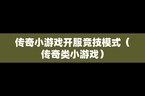 传奇小游戏开服竞技模式（传奇类小游戏）