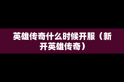 英雄传奇什么时候开服（新开英雄传奇）