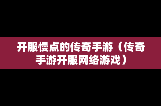 开服慢点的传奇手游（传奇手游开服网络游戏）